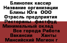 Блинопек-кассир › Название организации ­ Блины Юга, ООО › Отрасль предприятия ­ Рестораны, фастфуд › Минимальный оклад ­ 25 000 - Все города Работа » Вакансии   . Ханты-Мансийский,Мегион г.